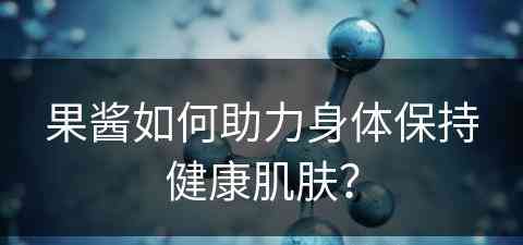 果酱如何助力身体保持健康肌肤？